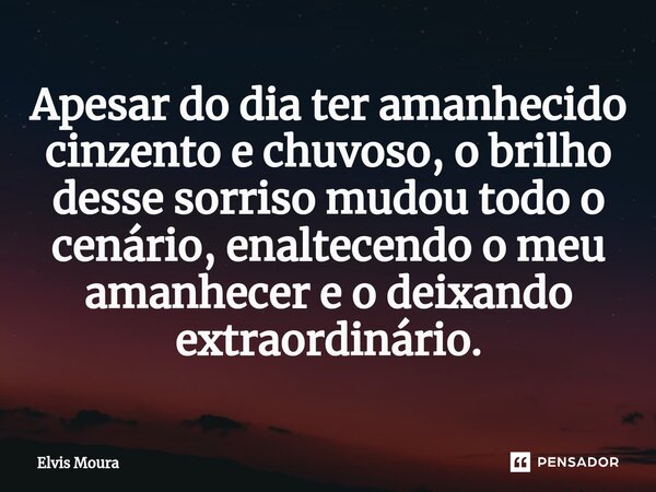 ⁠Apesar do dia ter amanhecido cinzento e chuvoso, o brilho desse sorriso mudou todo o cenário, enaltecendo o meu amanhecer e o deixando extraordinário.... Frase de Elvis Moura.