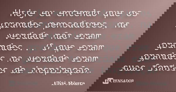 Hoje eu entendo que os grandes pensadores, na verdade não eram grandes... O que eram grandes na verdade eram suas fontes de inspiração.... Frase de Elvis Moura.