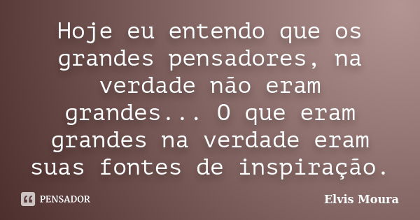 Hoje eu entendo que os grandes pensadores, na verdade não eram grandes... O que eram grandes na verdade eram suas fontes de inspiração.... Frase de Elvis Moura.