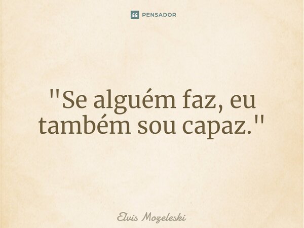 "Se alguém faz, eu também sou capaz."⁠... Frase de Elvis Mozeleski.