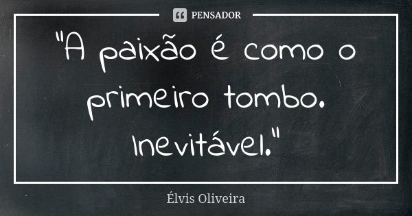 "A paixão é como o primeiro tombo. Inevitável."... Frase de Élvis Oliveira.