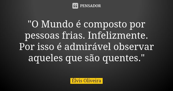 "O Mundo é composto por pessoas frias. Infelizmente. Por isso é admirável observar aqueles que são quentes."... Frase de Élvis Oliveira.
