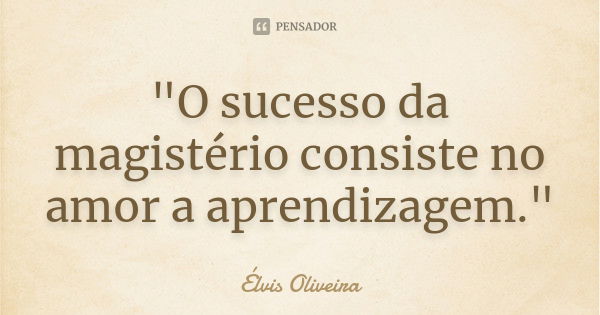 "O sucesso da magistério consiste no amor a aprendizagem."... Frase de Élvis Oliveira.