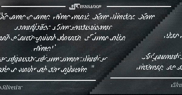 "Se ame e ame. Ame mais. Sem limites. Sem condições. Com entusiasmo. Isso não é auto-ajuda barata. É uma dica. Ame! Só quando se degusta de um amor lindo e... Frase de Élvis Oliveira.