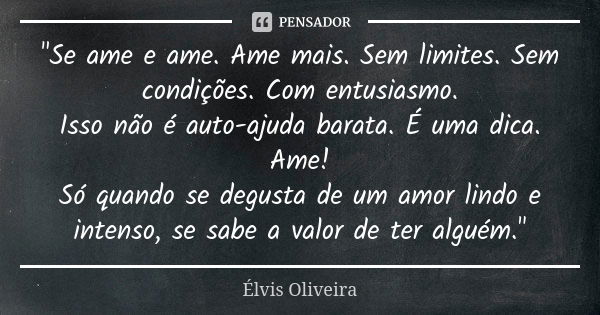 "Se ame e ame. Ame mais. Sem limites. Sem condições. Com entusiasmo. Isso não é auto-ajuda barata. É uma dica. Ame! Só quando se degusta de um amor lindo e... Frase de Élvis Oliveira.