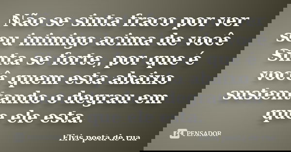 Não se sinta fraco por ver seu inimigo acima de você Sinta se forte, por que é você quem esta abaixo sustentando o degrau em que ele esta.... Frase de Elvis poeta de rua.