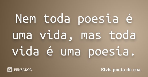 Nem toda poesia é uma vida, mas toda vida é uma poesia.... Frase de Elvis poeta de rua.