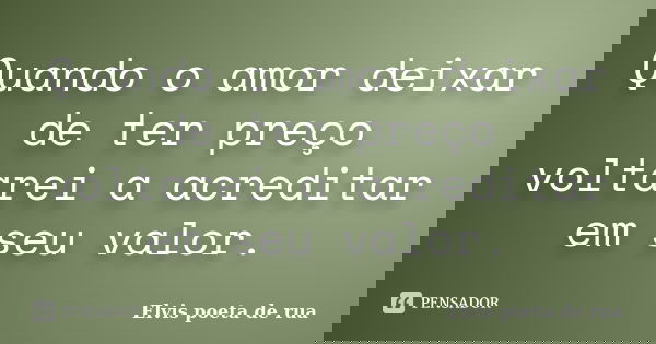 Quando o amor deixar de ter preço voltarei a acreditar em seu valor.... Frase de Elvis poeta de rua.
