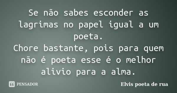 Se não sabes esconder as lagrimas no papel igual a um poeta. Chore bastante, pois para quem não é poeta esse é o melhor alivio para a alma.... Frase de Elvis poeta de rua.