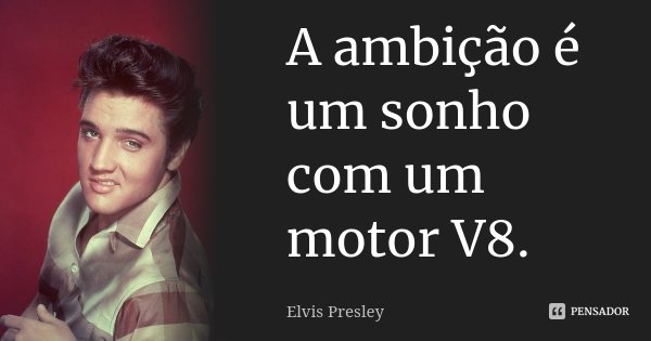 A ambição é um sonho com um motor V8.... Frase de Elvis Presley.