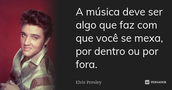 A música deve ser algo que faz com que você se mexa, por dentro ou por fora.... Frase de Elvis Presley.