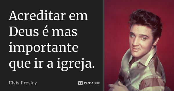 Acreditar em Deus é mas importante que ir a igreja.... Frase de Elvis Presley.