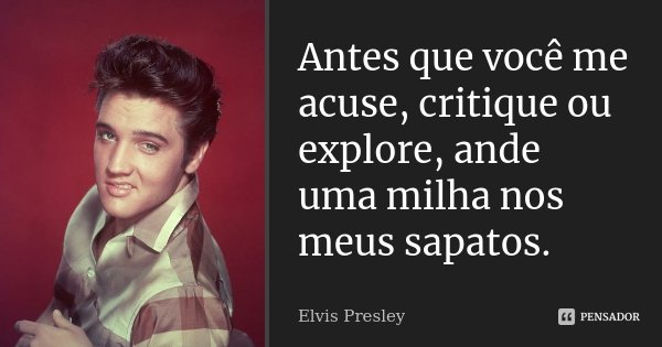 Antes que você me acuse, critique ou explore, ande uma milha nos meus sapatos.... Frase de Elvis Presley.