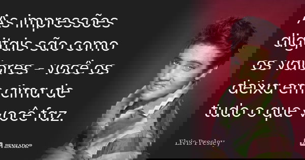As impressões digitais são como os valores - você os deixa em cima de tudo o que você faz.... Frase de Elvis Presley.