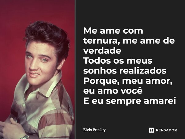 Me ame com ternura, me ame de verdade Todos os meus sonhos realizados Porque, meu amor, eu amo você E eu sempre amarei... Frase de Elvis Presley.