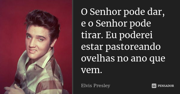 O Senhor pode dar, e o Senhor pode tirar. Eu poderei estar pastoreando ovelhas no ano que vem.... Frase de Elvis Presley.