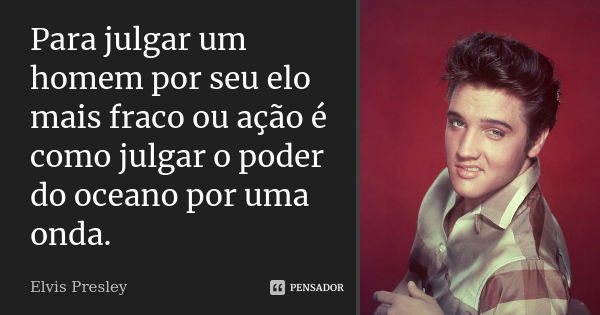 Para julgar um homem por seu elo mais fraco ou ação é como julgar o poder do oceano por uma onda.... Frase de Elvis Presley.