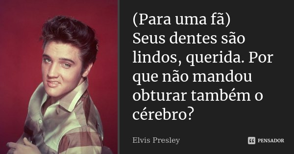 (Para uma fã) Seus dentes são lindos, querida. Por que não mandou obturar também o cérebro?... Frase de Elvis Presley.