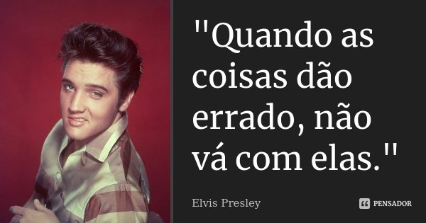 "Quando as coisas dão errado, não vá com elas."... Frase de Elvis Presley.