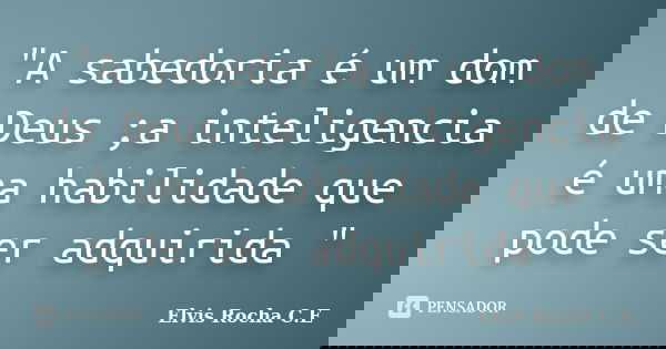 "A sabedoria é um dom de Deus ;a inteligencia é uma habilidade que pode ser adquirida "... Frase de Elvis Rocha C.E.