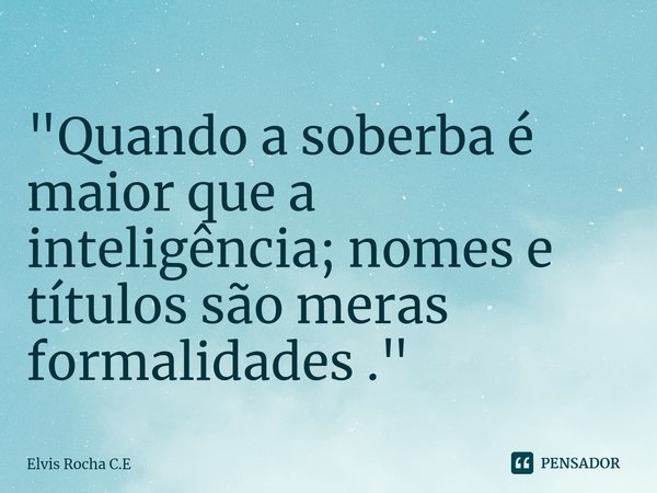 "⁠Quando a soberba é maior que a inteligência; nomes e títulos são meras formalidades ."... Frase de Elvis Rocha C.E.