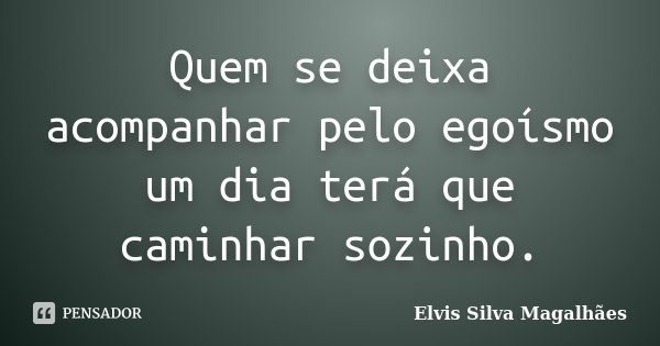 Quem se deixa acompanhar pelo egoísmo um dia terá que caminhar sozinho.... Frase de Elvis Silva Magalhães.
