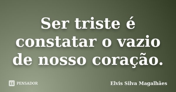 Ser triste é constatar o vazio de nosso coração.... Frase de Elvis Silva Magalhães.