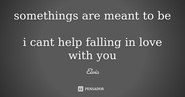 somethings are meant to be i cant help falling in love with you... Frase de elvis.
