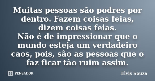 Muitas pessoas são podres por dentro. Fazem coisas feias, dizem coisas feias. Não é de impressionar que o mundo esteja um verdadeiro caos, pois, são as pessoas ... Frase de Elvis Souza.