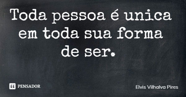Toda pessoa é unica em toda sua forma de ser.... Frase de Elvis Vilhalva Pires.