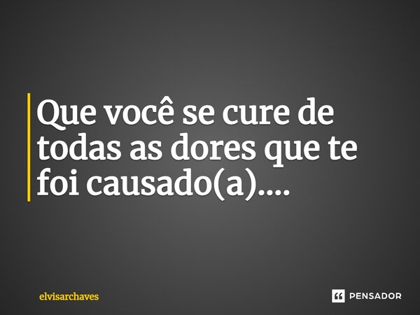 ⁠Que você se cure de todas as dores que te foi causado(a)....... Frase de Elvisarchaves.