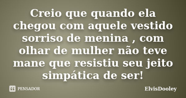 Creio que quando ela chegou com aquele vestido sorriso de menina , com olhar de mulher não teve mane que resistiu seu jeito simpática de ser!... Frase de ElvisDooley.