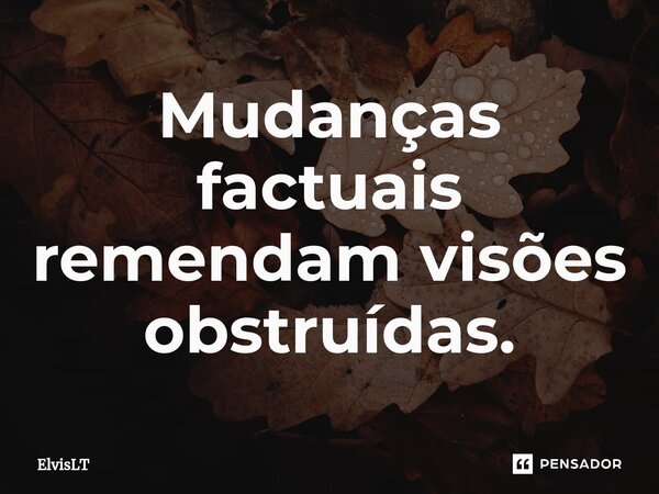 ⁠Mudanças factuais remendam visões obstruídas.... Frase de ElvisLT.