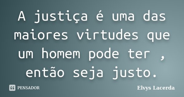 A justiça é uma das maiores virtudes que um homem pode ter , então seja justo.... Frase de Elvys Lacerda.