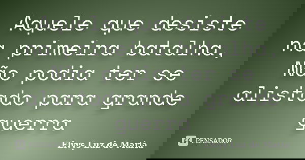 Aquele que desiste na primeira batalha, Não podia ter se alistado para grande guerra... Frase de Elvys Luz de Maria.