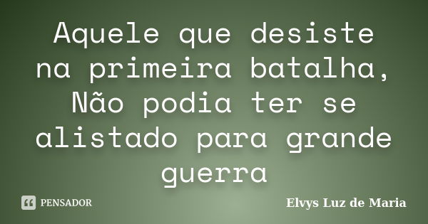 Aquele que desiste na primeira batalha, Não podia ter se alistado para grande guerra... Frase de Elvys Luz de Maria.