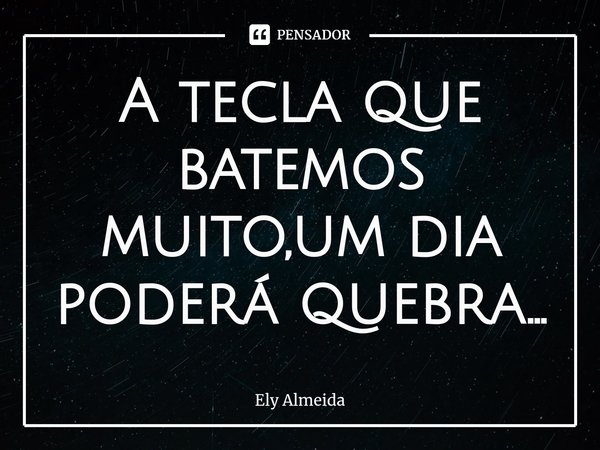 A tecla que batemos muito,um dia poderá quebra...⁠... Frase de Ely Almeida.