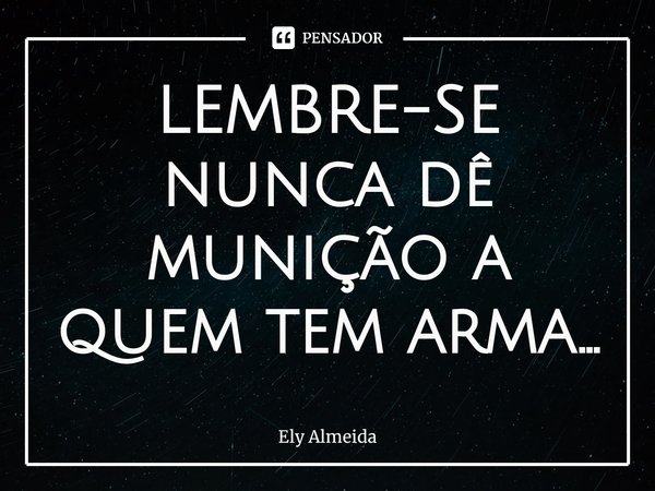 ⁠LEMBRE-SE nunca dê munição a quem tem arma...... Frase de Ely Almeida.