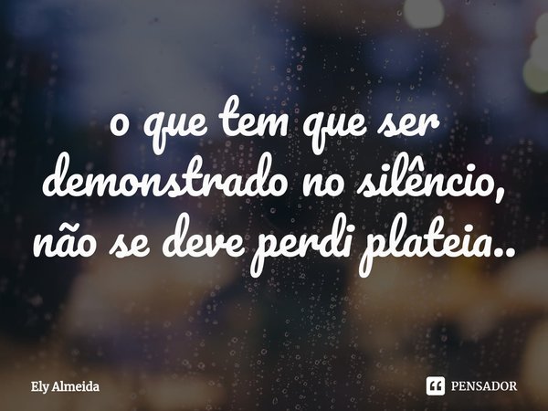 ⁠o que tem que ser demonstrado no silêncio, não se deve perdi plateia..... Frase de Ely Almeida.