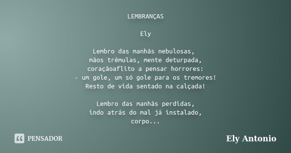 LEMBRANÇAS Ely Lembro das manhãs nebulosas, mãos trêmulas, mente deturpada, coraçãoaflito a pensar horrores: - um gole, um só gole para os tremores! Resto de vi... Frase de Ely Antonio.