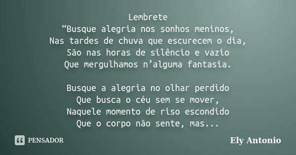 Lembrete “Busque alegria nos sonhos meninos, Nas tardes de chuva que escurecem o dia, São nas horas de silêncio e vazio Que mergulhamos n’alguma fantasia. Busqu... Frase de Ely Antonio.