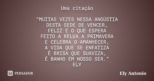 Uma citação “MUITAS VEZES NESSA ANGÚSTIA DESTA SEDE DE VENCER, FELIZ É O QUE ESPERA FEITO A RELVA A PRIMAVERA E CELEBRA O AMANHECER, A VIDA QUE SE ENFATIZA É BR... Frase de Ely Antonio.