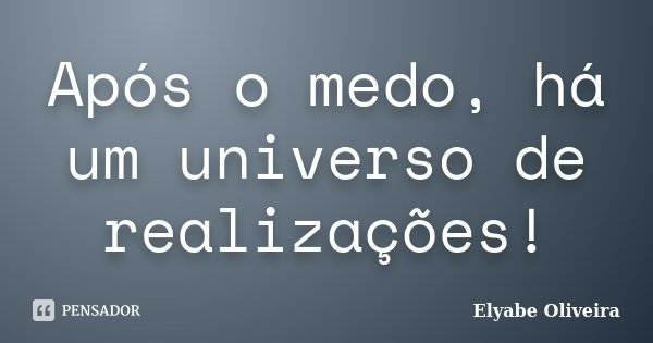 Após o medo, há um universo de realizações!... Frase de Elyabe Oliveira.
