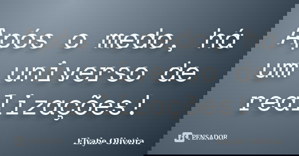 Após o medo, há um universo de realizações!... Frase de Elyabe Oliveira.