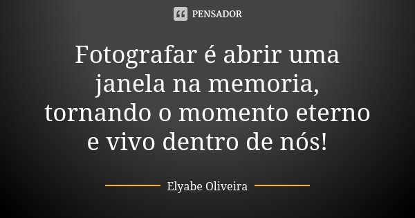 Fotografar é abrir uma janela na memoria, tornando o momento eterno e vivo dentro de nós!... Frase de Elyabe Oliveira.