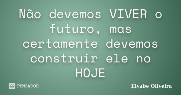 Não devemos VIVER o futuro, mas certamente devemos construir ele no HOJE... Frase de Elyabe Oliveira.