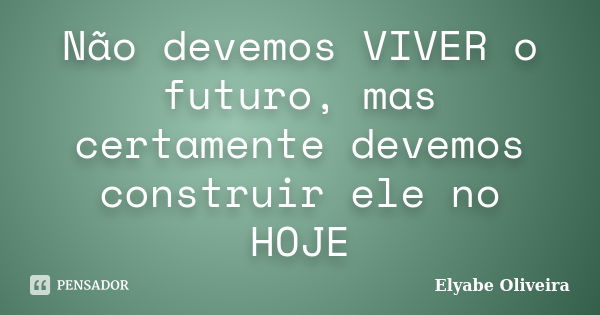 Não devemos VIVER o futuro, mas certamente devemos construir ele no HOJE... Frase de Elyabe Oliveira.