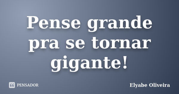 Pense grande pra se tornar gigante!... Frase de Elyabe Oliveira.