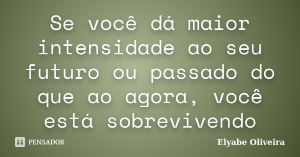 Se você dá maior intensidade ao seu futuro ou passado do que ao agora, você está sobrevivendo... Frase de Elyabe Oliveira.