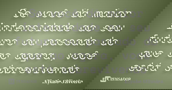 Se você dá maior intensidade ao seu futuro ou passado do que ao agora, você está sobrevivendo... Frase de Elyabe Oliveira.